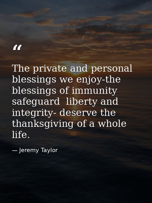 The private and personal blessings we enjoy-the blessings of immunity  safeguard  liberty and integrity- deserve the tha — Jeremy Taylor