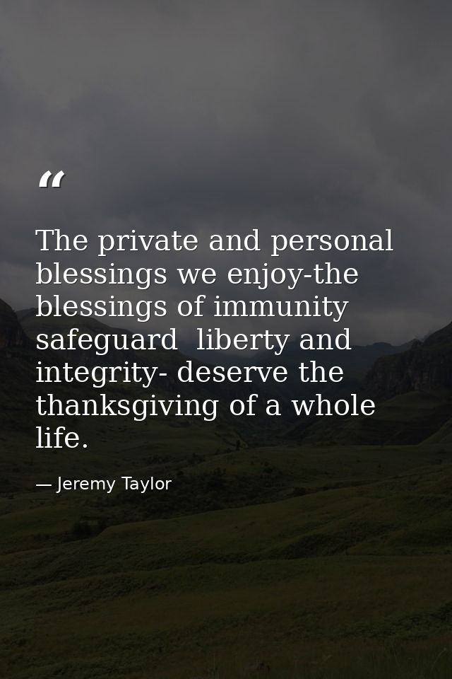 The private and personal blessings we enjoy-the blessings of immunity  safeguard  liberty and integrity- deserve the tha — Jeremy Taylor