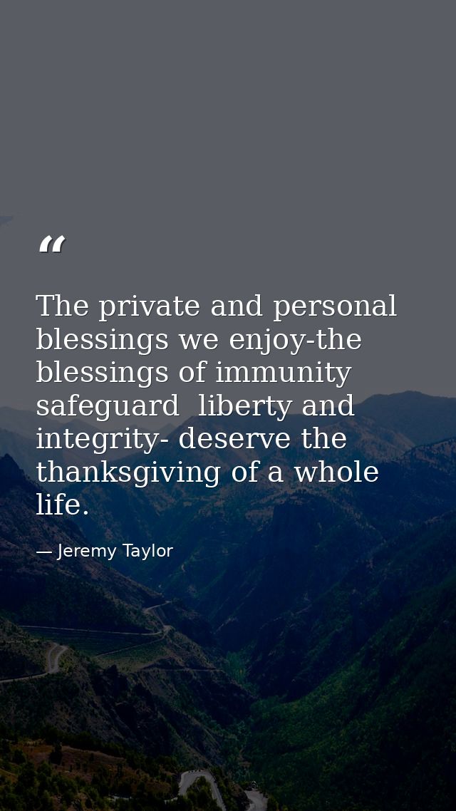 The private and personal blessings we enjoy-the blessings of immunity  safeguard  liberty and integrity- deserve the tha — Jeremy Taylor