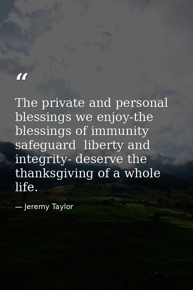 The private and personal blessings we enjoy-the blessings of immunity  safeguard  liberty and integrity- deserve the tha — Jeremy Taylor