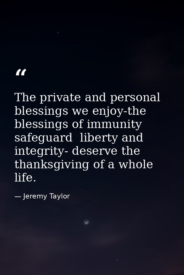 The private and personal blessings we enjoy-the blessings of immunity  safeguard  liberty and integrity- deserve the tha — Jeremy Taylor