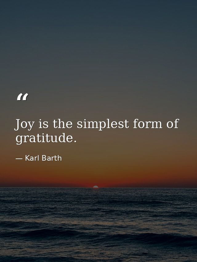Joy is the simplest form of gratitude. — Karl Barth