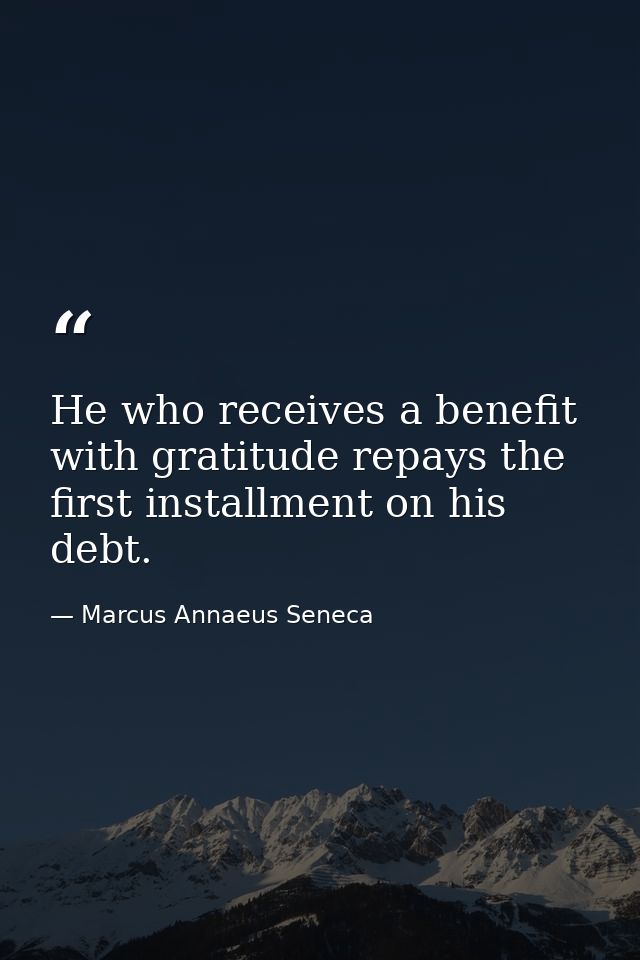 He who receives a benefit with gratitude repays the first installment on his debt. — Marcus Annaeus Seneca