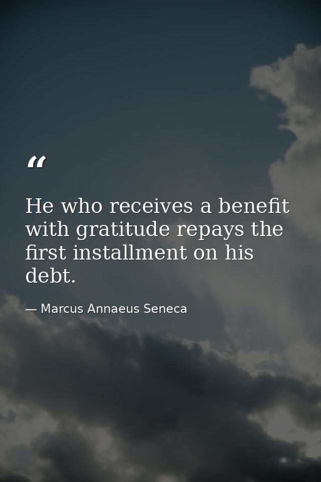 He who receives a benefit with gratitude repays the first installment on his debt. — Marcus Annaeus Seneca