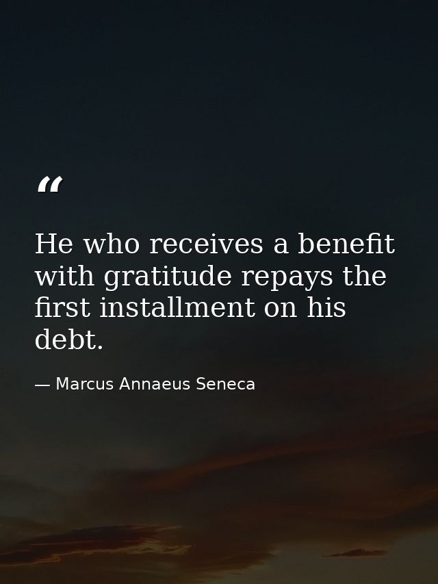 He who receives a benefit with gratitude repays the first installment on his debt. — Marcus Annaeus Seneca