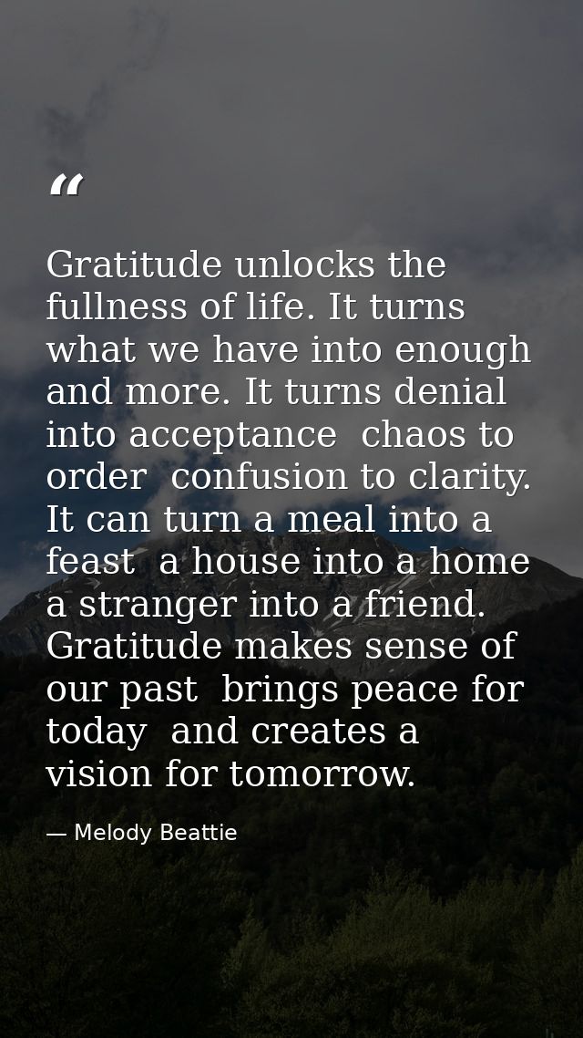 Gratitude unlocks the fullness of life. It turns what we have into enough  and more. It turns denial into acceptance  ch — Melody Beattie