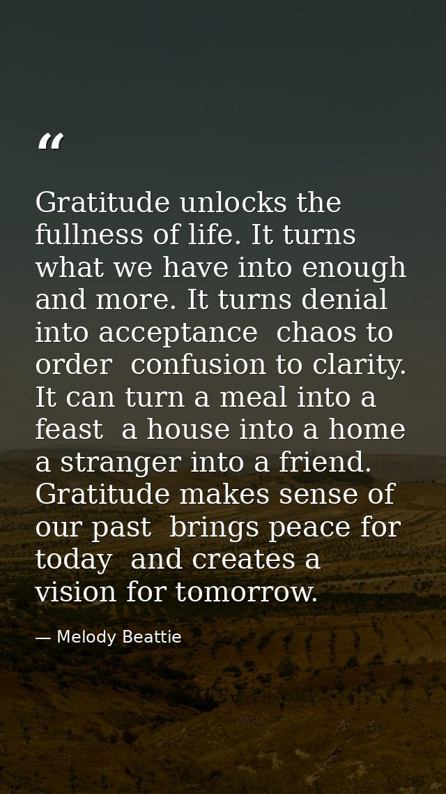 Gratitude unlocks the fullness of life. It turns what we have into enough  and more. It turns denial into acceptance  ch — Melody Beattie