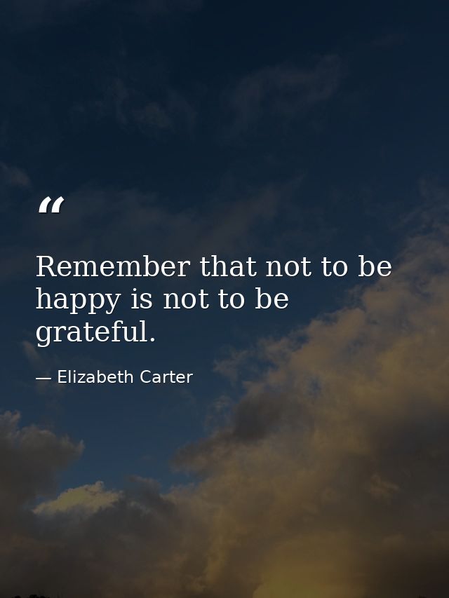 Remember that not to be happy is not to be grateful. — Elizabeth Carter