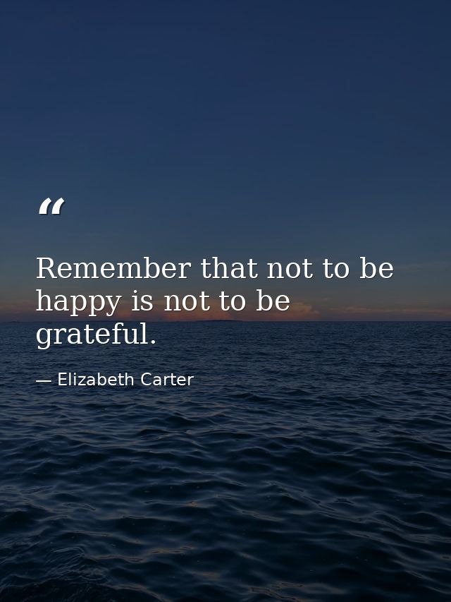 Remember that not to be happy is not to be grateful. — Elizabeth Carter
