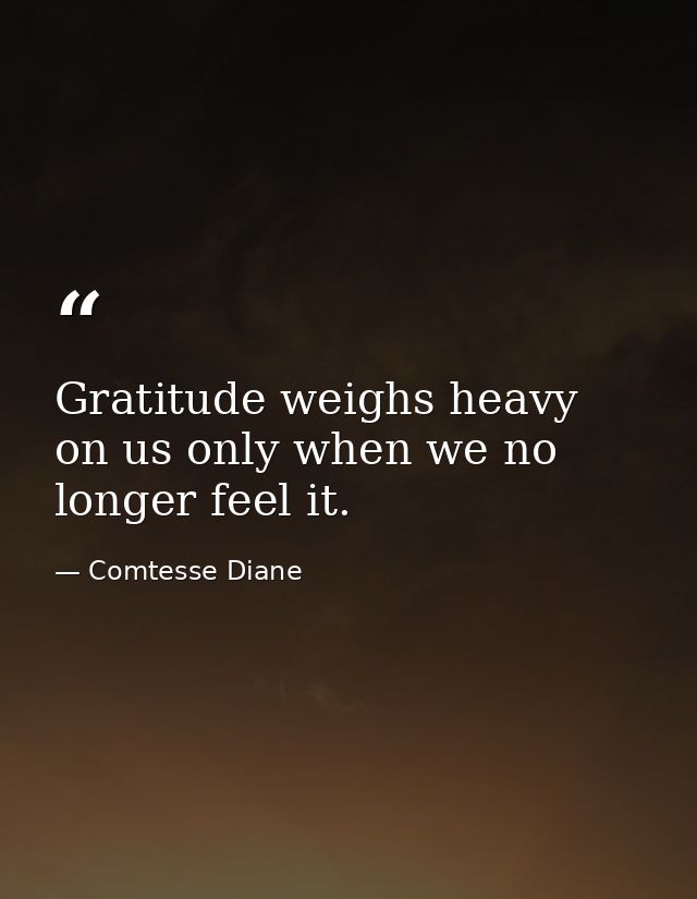 Gratitude weighs heavy on us only when we no longer feel it. — Comtesse Diane