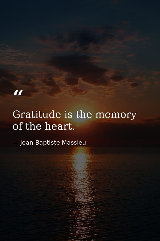 Gratitude is the memory of the heart. — Jean Baptiste Massieu