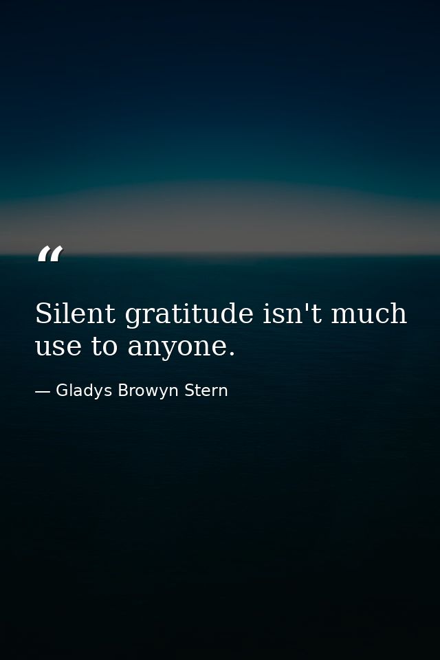 Silent gratitude isn't much use to anyone. — Gladys Browyn Stern