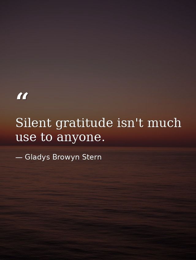 Silent gratitude isn't much use to anyone. — Gladys Browyn Stern