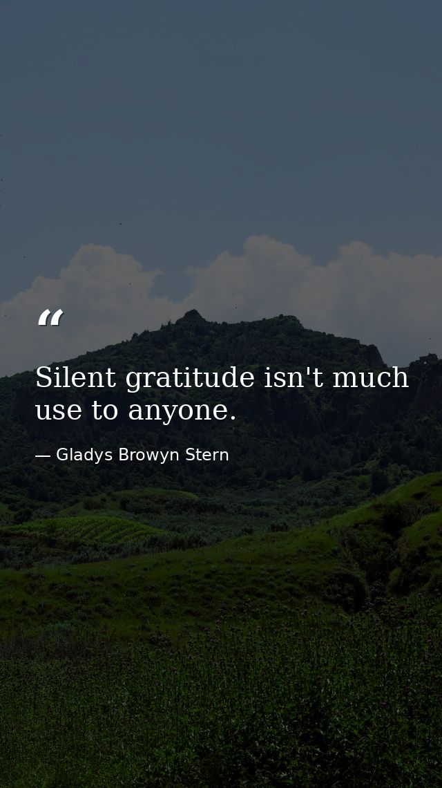 Silent gratitude isn't much use to anyone. — Gladys Browyn Stern