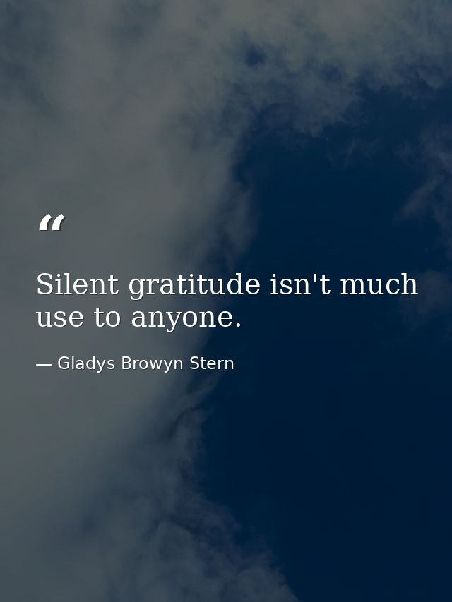 Silent gratitude isn't much use to anyone. — Gladys Browyn Stern