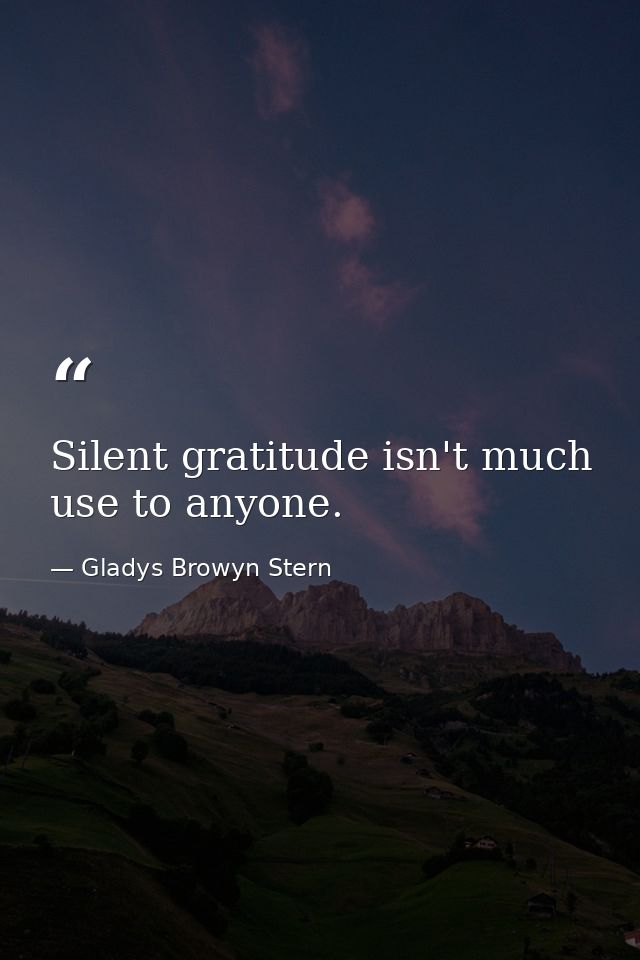 Silent gratitude isn't much use to anyone. — Gladys Browyn Stern