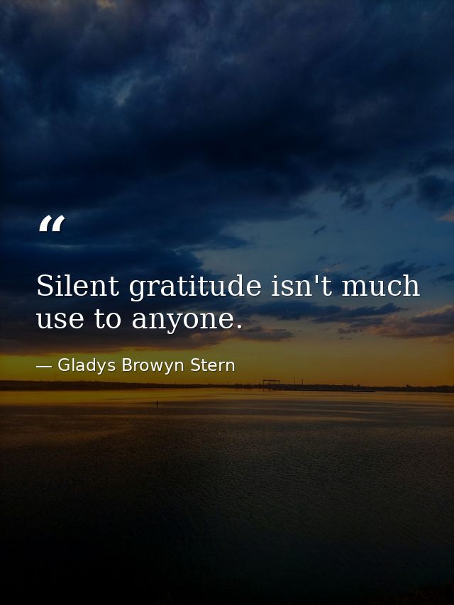 Silent gratitude isn't much use to anyone. — Gladys Browyn Stern