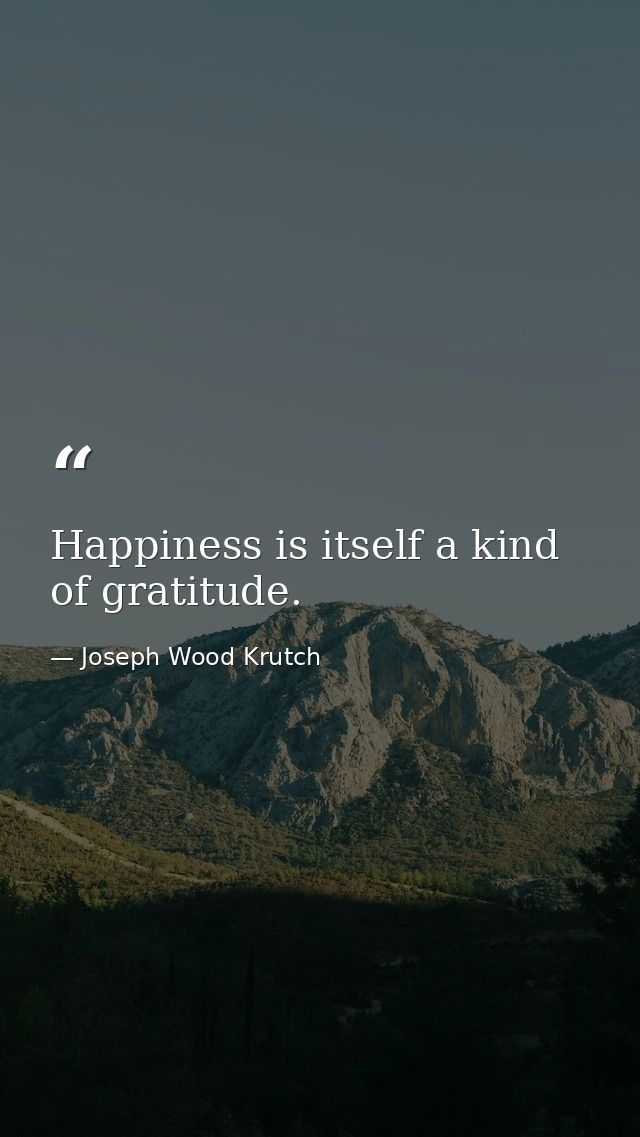 Happiness is itself a kind of gratitude. — Joseph Wood Krutch