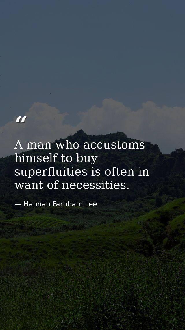 A man who accustoms himself to buy superfluities is often in want of necessities. — Hannah Farnham Lee