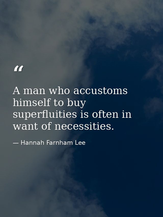A man who accustoms himself to buy superfluities is often in want of necessities. — Hannah Farnham Lee
