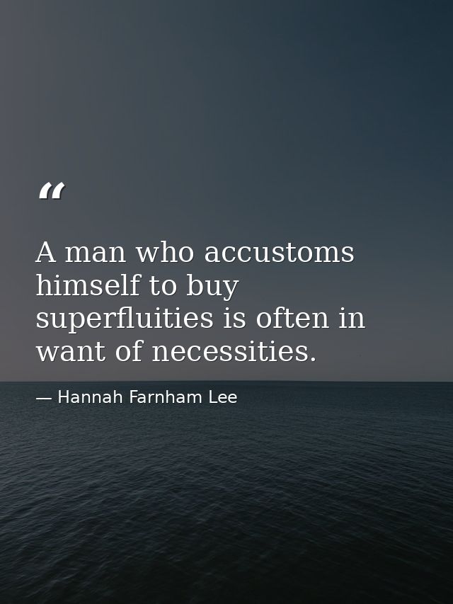 A man who accustoms himself to buy superfluities is often in want of necessities. — Hannah Farnham Lee