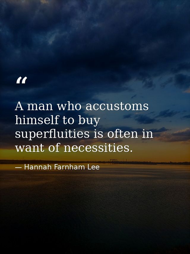 A man who accustoms himself to buy superfluities is often in want of necessities. — Hannah Farnham Lee