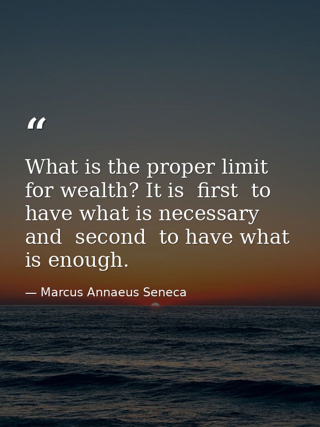 What is the proper limit for wealth? It is  first  to have what is necessary  and  second  to have what is enough. — Marcus Annaeus Seneca