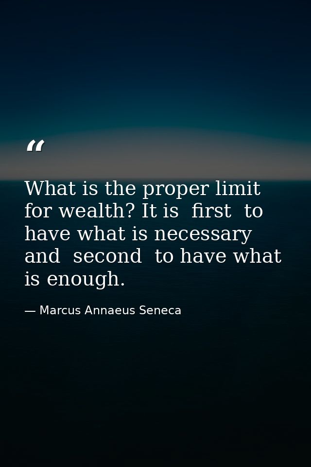 What is the proper limit for wealth? It is  first  to have what is necessary  and  second  to have what is enough. — Marcus Annaeus Seneca