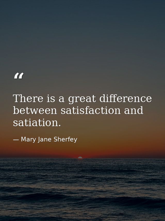 There is a great difference between satisfaction and satiation. — Mary Jane Sherfey