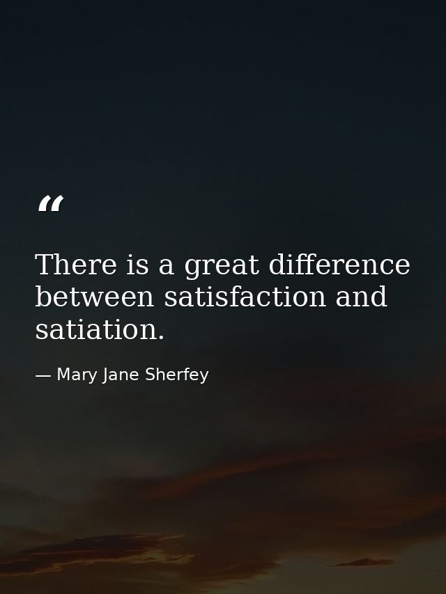 There is a great difference between satisfaction and satiation. — Mary Jane Sherfey