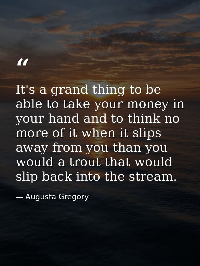 It's a grand thing to be able to take your money in your hand and to think no more of it when it slips away from you tha — Augusta Gregory