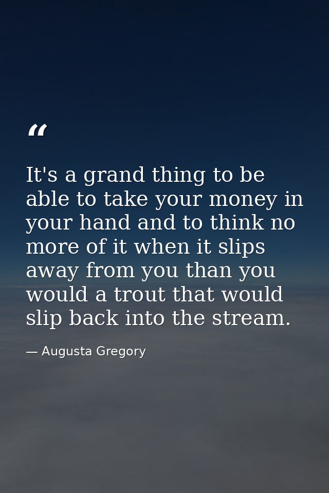 It's a grand thing to be able to take your money in your hand and to think no more of it when it slips away from you tha — Augusta Gregory