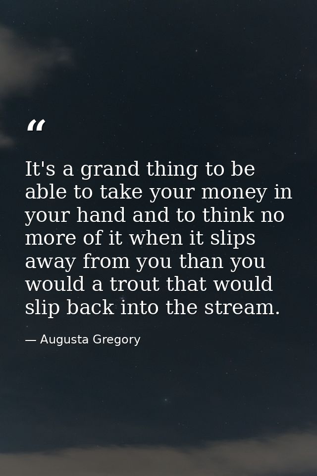 It's a grand thing to be able to take your money in your hand and to think no more of it when it slips away from you tha — Augusta Gregory