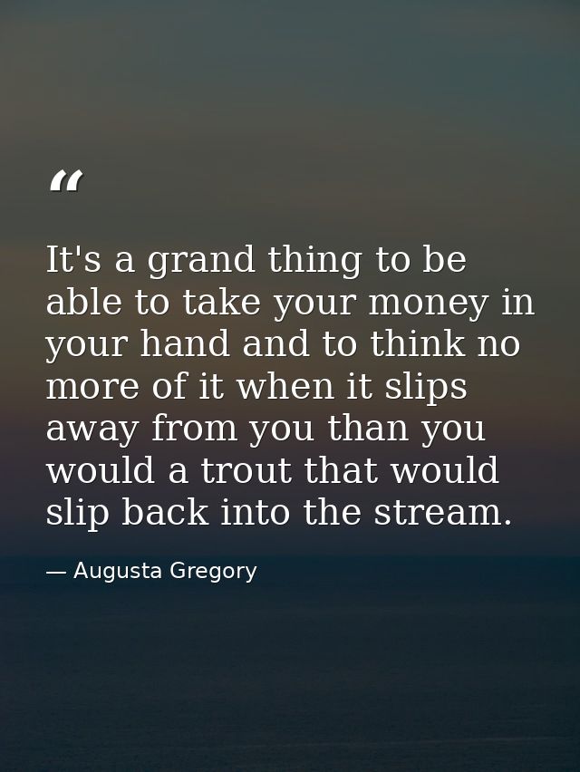 It's a grand thing to be able to take your money in your hand and to think no more of it when it slips away from you tha — Augusta Gregory