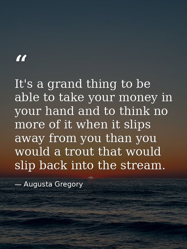 It's a grand thing to be able to take your money in your hand and to think no more of it when it slips away from you tha — Augusta Gregory