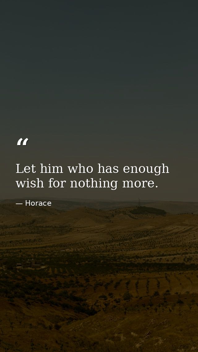 Let him who has enough wish for nothing more. — Horace