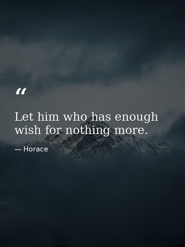 Let him who has enough wish for nothing more. — Horace