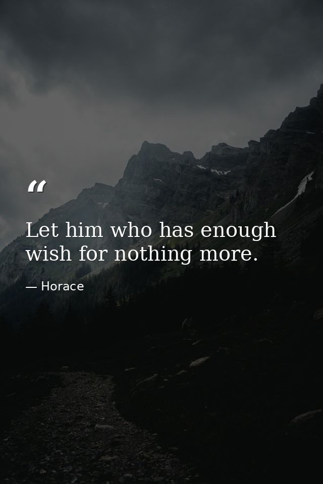 Let him who has enough wish for nothing more. — Horace