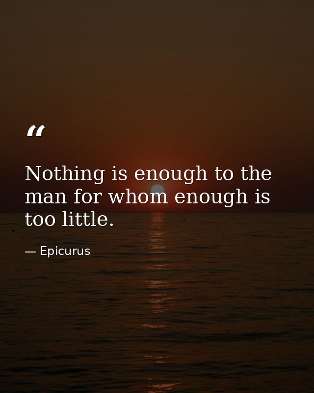 Nothing is enough to the man for whom enough is too little. — Epicurus