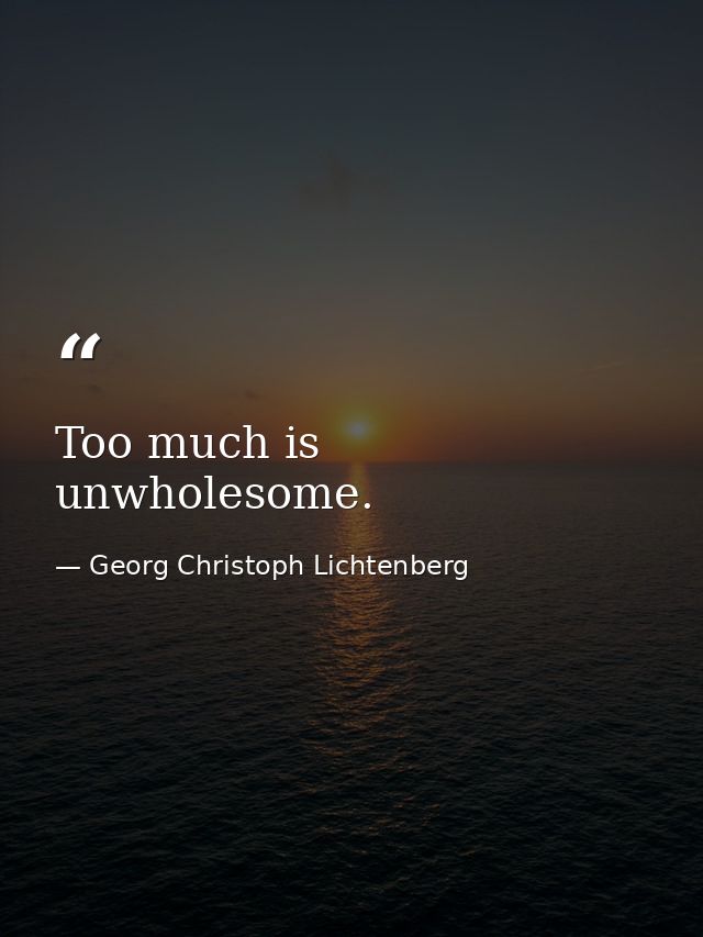 Too much is unwholesome. — Georg Christoph Lichtenberg