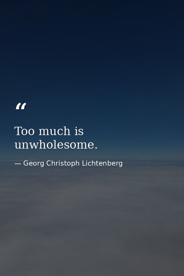 Too much is unwholesome. — Georg Christoph Lichtenberg