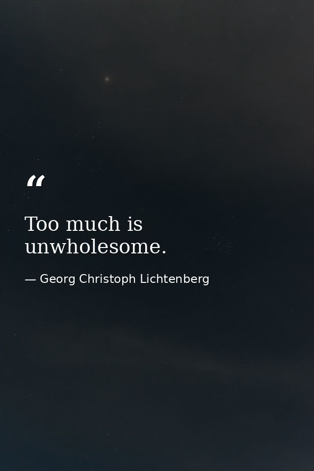 Too much is unwholesome. — Georg Christoph Lichtenberg