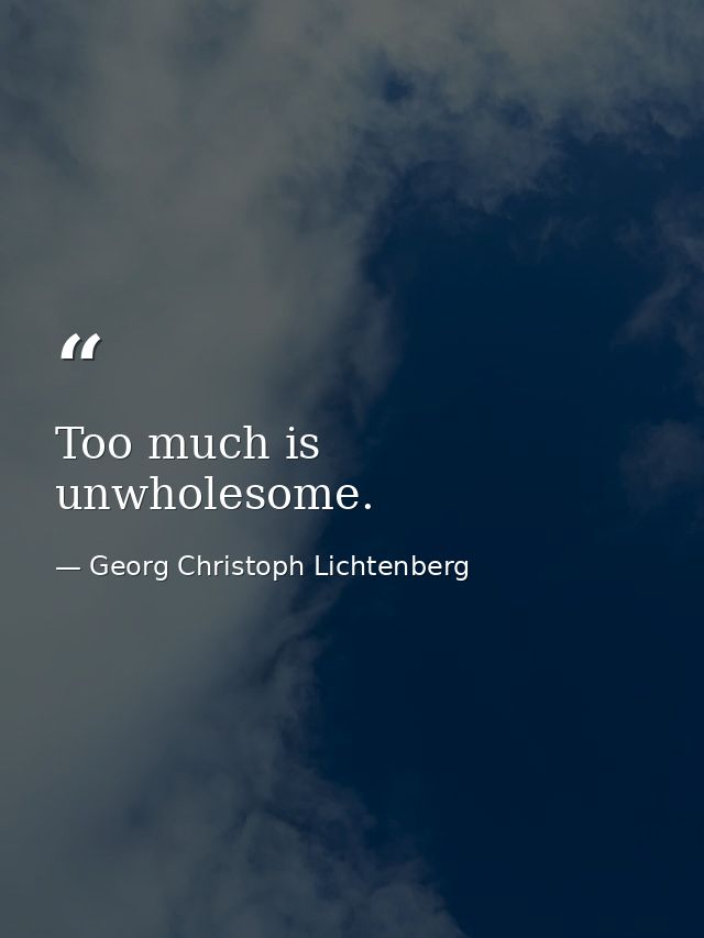 Too much is unwholesome. — Georg Christoph Lichtenberg