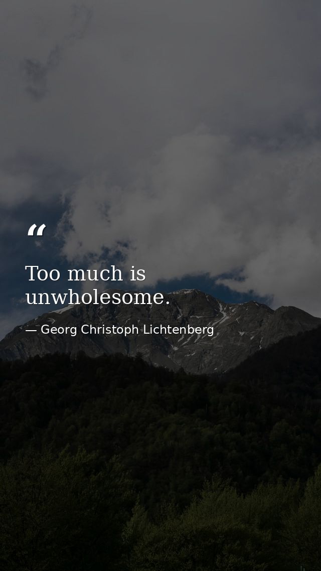 Too much is unwholesome. — Georg Christoph Lichtenberg