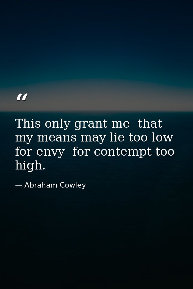 This only grant me  that my means may lie too low for envy  for contempt too high. — Abraham Cowley