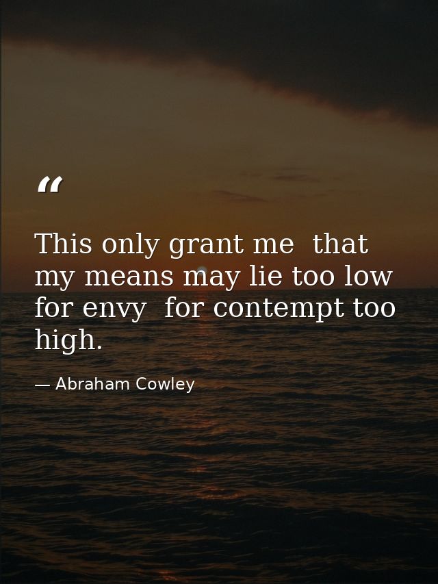 This only grant me  that my means may lie too low for envy  for contempt too high. — Abraham Cowley