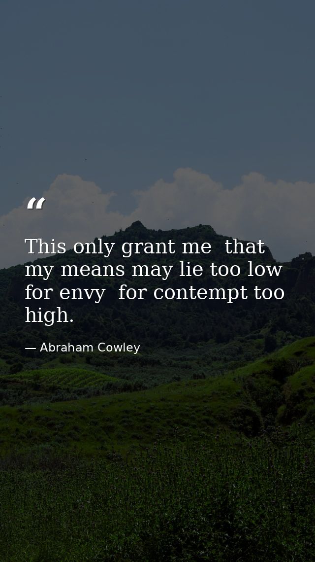 This only grant me  that my means may lie too low for envy  for contempt too high. — Abraham Cowley