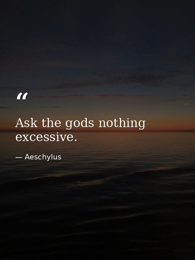 Ask the gods nothing excessive. — Aeschylus
