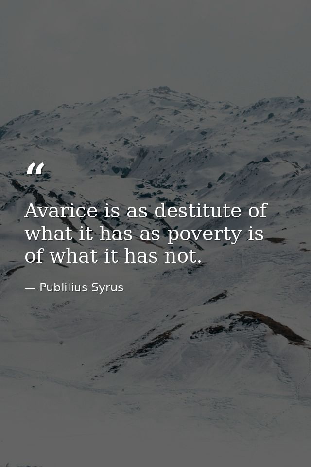 Avarice is as destitute of what it has as poverty is of what it has not. — Publilius Syrus
