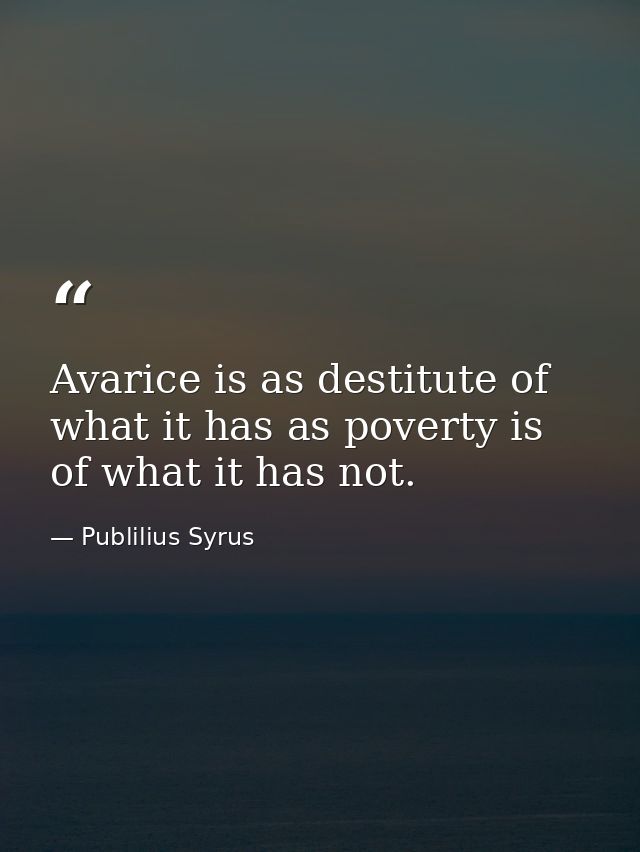 Avarice is as destitute of what it has as poverty is of what it has not. — Publilius Syrus